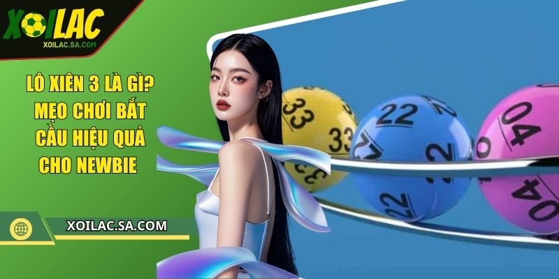 Lô Xiên 3 Là Gì? Mẹo Chơi Bắt Cầu Hiệu Quả Cho Newbie